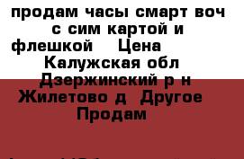 продам часы смарт воч с сим картой и флешкой  › Цена ­ 1 500 - Калужская обл., Дзержинский р-н, Жилетово д. Другое » Продам   